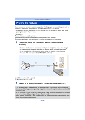 Page 104- 104 -
Connecting to other equipment
Printing the Pictures
If you connect the camera to a printer supporting PictBridge, you can select the pictures to be 
printed out and instruct that printing be started on the camera’s LCD monitor.
•
Some printers can print directly from the card removed from the camera. For details, refer to the 
operating instructions of your printer.
Preparations:
Turn on the camera and the printer.
Remove the card before printing the pictures from the built-in memory.
Check print...