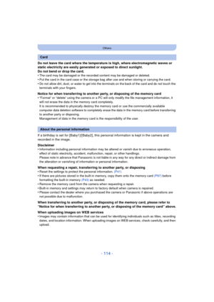 Page 114- 114 -
Others
Do not leave the card where the temperature is high, where electromagnetic waves or 
static electricity are easily generated or exposed to direct sunlight.
Do not bend or drop the card.
•
The card may be damaged or the recorded content may be damaged or deleted.
•Put the card in the card case or the storage bag after use and when storing or carrying the card.•Do not allow dirt, dust, or water to get into the terminals on the back of the card and do not touch the 
terminals with your...