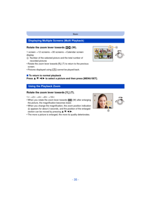 Page 35- 35 -
Basic
Rotate the zoom lever towards [L] (W).
1 screen>12 screens >30 screens >Calendar screen 
display
A Number of the selected picture and the total number of 
recorded pictures
•Rotate the zoom lever towards [ Z] (T) to return to the previous 
screen.
•Pictures displayed using [ ] cannot be played back.
∫ To return to normal playback
Press  3/4 /2/ 1 to select a picture and then press [MENU/SET].
Displaying Multiple Screens (Multi Playback)
Using the Playback Zoom
Rotate the zoom lever towards...