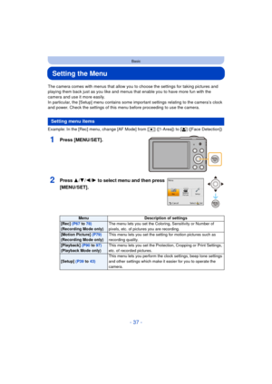 Page 37- 37 -
Basic
Setting the Menu
The camera comes with menus that allow you to choose the settings for taking pictures and 
playing them back just as you like and menus that enable you to have more fun with the 
camera and use it more easily.
In particular, the [Setup] menu contains some important settings relating to the camera’s clock 
and power. Check the settings of this menu before proceeding to use the camera.
Example: In the [Rec] menu, change [AF Mode] from [Ø] ([1-Area]) to [ š] ([Face Detection])...