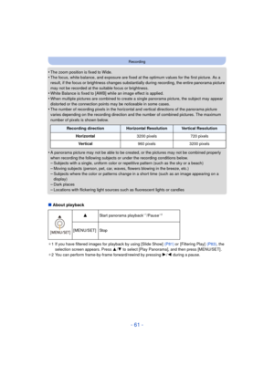 Page 61- 61 -
Recording
•The zoom position is fixed to Wide.•The focus, white balance, and exposure are fixed at the optimum values for the first picture. As a 
result, if the focus or brightness changes substantially during recording, the entire panorama picture 
may not be recorded at the suitable focus or brightness.
•White Balance is fixed to [AWB] while an image effect is applied.•When multiple pictures are combined to create a single panorama picture, the subject may appear 
distorted or the connection...