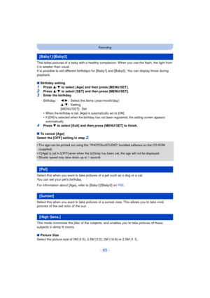 Page 65- 65 -
Recording
This takes pictures of a baby with a healthy complexion. When you use the flash, the light from 
it is weaker than usual.
It is possible to set different birthdays for [Baby1] and [Baby2]. You can display those during 
playback.
∫Birthday setting
1Press  3/4  to select [Age] and then press [MENU/SET].
2Press  3/4  to select [SET] and then press [MENU/SET].3Enter the birthday.
•
When the birthday is set, [Age] is automatically set to [ON].•If [ON] is selected when the birthday has not...
