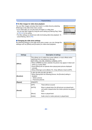 Page 82- 82 -
Playback/Editing
∫To filter images for slide show playback
You can filter images and play them back in a slide show by selecting 
[Filtering] on the slide show menu screen.
•
If you select [All], you can play back all images in a slide show. 
You can also filter images by using the same setting as [Filtering Play]. Refer 
to  P83
–84 for the setting.
•The filter settings are stored even after terminating slide show playback. To 
cancel filtering, refer to  P83.
∫Changing the slide show settings
By...