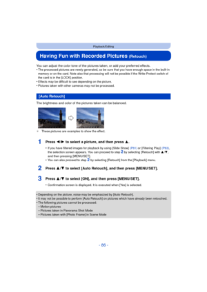 Page 86- 86 -
Playback/Editing
Having Fun with Recorded Pictures (Retouch)
You can adjust the color tone of the pictures taken, or add your preferred effects.
•The processed pictures are newly generated, so be sure that you have enough space in the built-in 
memory or on the card. Note also that processing  will not be possible if the Write-Protect switch of 
the card is in the [LOCK] position.
•Effects may be difficult to see depending on the picture.
•Pictures taken with other cameras may not be processed....
