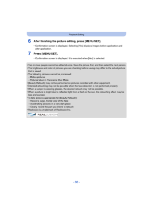 Page 88- 88 -
Playback/Editing
6After finishing the picture editing, press [MENU/SET].
•Confirmation screen is displayed. Selecting [Yes] displays images before application and 
after application.
7Press [MENU/SET].
•Confirmation screen is displayed. It is executed when [Yes] is selected.
•Two or more people cannot be edited at once. Save the picture first, and then select the next person.
•The brightness and color of pictures you are checking before saving may differ to the actual picture 
that is saved.
•The...