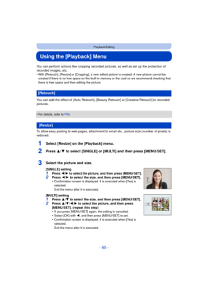 Page 90- 90 -
Playback/Editing
Using the [Playback] Menu
You can perform actions like cropping recorded pictures, as well as set up the protection of 
recorded images, etc.
•
With [Retouch], [Resize] or [Cropping], a new edited picture is created. A new picture cannot be 
created if there is no free space on the built-in memory or the card so we recommend checking that 
there is free space and then editing the picture.
You can add the effect of  [Auto Retouch], [Beauty Retouch] or [Creative Retouch] to recorded...