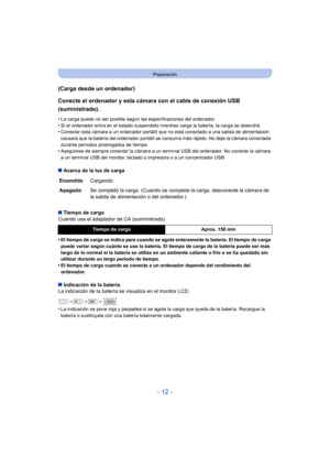 Page 12- 12 -
Preparación
(Carga desde un ordenador)
Conecte el ordenador y esta cámara con el cable de conexión USB 
(suministrado).
•La carga puede no ser posible según las especificaciones del ordenador.
•Si el ordenador entra en el estado suspendido mientras carga la batería, la carga se detendrá.•Conectar esta cámara a un ordenador portátil que no está conectado a una salida de alimentación 
causará que la batería del ordenador portátil se consuma más rápido. No deje la cámara conectada 
durante períodos...