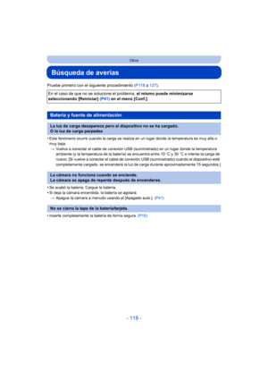 Page 118- 118 -
Otros
Búsqueda de averías
Pruebe primero con el siguiente procedimiento (P118 a 127).
•
Este fenómeno ocurre cuando la carga se realiza en un lugar donde la temperatura es muy alta o 
muy baja. > Vuelva a conectar el cable de conexión USB (suministrado) en un lugar donde la temperatura 
ambiente (y la temperatura de la batería) se encuentra entre 10 oC y 30 oC e intente la carga de 
nuevo. [Si vuelve a conectar el cable de conexión USB (suministrado) cuando el dispositivo esté 
completamente...