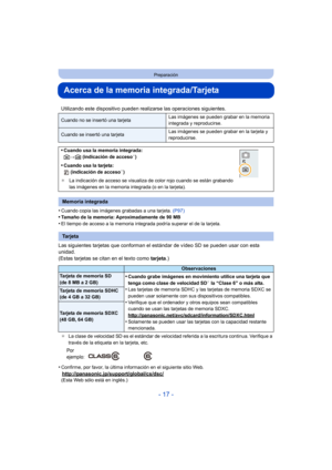 Page 17- 17 -
Preparación
Acerca de la memoria integrada/Tarjeta
•Cuando copia las imágenes grabadas a una tarjeta. (P97)•Tamaño de la memoria: Aproximadamente de 90 MB
•El tiempo de acceso a la memoria integrada podría superar el de la tarjeta.
Las siguientes tarjetas que conforman el  estándar de vídeo SD se pueden usar con esta 
unidad.
(Estas tarjetas se citan en el texto como  tarjeta.)
¢La clase de velocidad SD es el estándar de velocidad referida a la escritura continua. Verifique a 
través de la...