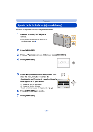 Page 20- 20 -
Preparación
Ajuste de la fecha/hora (ajuste del reloj)
•Cuando se adquiere la cámara, el reloj no está ajustado.
1Presione el botón [ON/OFF] de la 
cámara.
•Si la pantalla de selección del idioma no se 
visualiza, siga el paso
4.
2Pulse [MENU/SET].
3Pulse 3/4 para seleccionar el idioma, y pulse [MENU/SET].
4Pulse [MENU/SET].
5Pulse  2/1 para seleccionar las opciones (año, 
mes, día, hora, minuto, secuencia de 
visualización o el formato de visualización de la 
hora) y pulse 3/ 4 para ajustar.
A:...