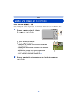 Page 30- 30 -
Básico
Grabar una imagen en movimiento
Modos aplicables: 
Esta unidad puede grabar imágenes en movimiento en el formato QuickTime Motion JPEG.
ATiempo de grabación disponible
B Tiempo de grabación pasado
•Puede grabar las imágenes en movimiento ajustando cada 
modo de grabación.
•Suelte el botón de la imagen en movimiento justo después de 
presionarlo.
•Mientras graba imágenes en movimiento parpadeará el 
indicador de estado de la grabación (rojo)  C.
•Para el ajuste de [Calidad grab.], consulte...