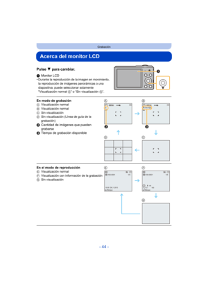 Page 44- 44 -
Grabación
Acerca del monitor LCD
Pulse 4 para cambiar.
1Monitor LCD
•Durante la reproducción de la imagen en movimiento, 
la reproducción de imágenes panorámicas o una 
diapositiva, puede seleccionar solamente 
Visualización normal E” o “Sin visualización  G”.
En modo de grabaciónAVisualización normal
B Visualización normal
C Sin visualización
D Sin visualización (Línea de guía de la 
grabación)
2Cantidad de imágenes que pueden 
grabarse
3 Tiempo de grabación disponible AB
DC
En el modo de...