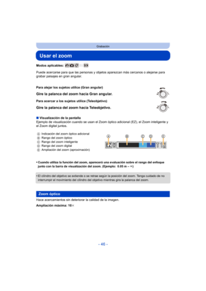 Page 46- 46 -
Grabación
Usar el zoom
Modos aplicables: 
Puede acercarse para que las personas y objetos aparezcan más cercanos o alejarse para 
grabar paisajes en gran angular.
∫ Visualización de la pantalla
Ejemplo de visualización cuando se usan el Zoom  óptico adicional (EZ), el Zoom inteligente y 
el Zoom digital juntos.
•
Cuando utiliza la función del zoom, aparecerá una evaluación sobre el rango del enfoque 
junto con la barra de visualización del zoom. (Ejemplo: 0.05 m –  ¶)
•El cilindro del objetivo se...