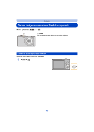 Page 48- 48 -
Grabación
Tomar imágenes usando el flash incorporado
Modos aplicables: 
Ajuste el flash para armonizar la grabación.
1Pulse 1 [‰].
A Flash
No lo cubra con sus dedos ni con otros objetos.
Cambio al ajuste apropiado del flash 