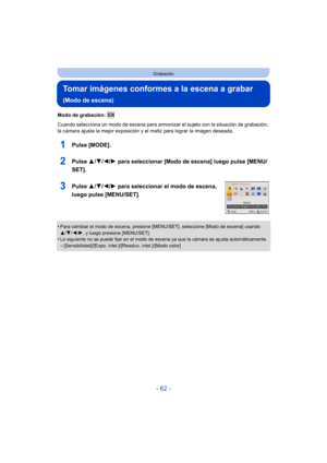 Page 62- 62 -
Grabación
Tomar imágenes conformes a la escena a grabar 
(Modo de escena)
Modo de grabación: 
Cuando selecciona un modo de escena para armonizar el sujeto con la situación de grabación, 
la cámara ajusta la mejor exposición y el matiz para lograr la imagen deseada.
1Pulse [MODE].
2Pulse 3/4/2/ 1 para seleccionar [Modo de escena] luego pulse [MENU/
SET].
3Pulse  3/4/2/ 1 para seleccionar el modo de escena, 
luego pulse [MENU/SET].
•Para cambiar el modo de escena, presione [MENU/SET], seleccione...