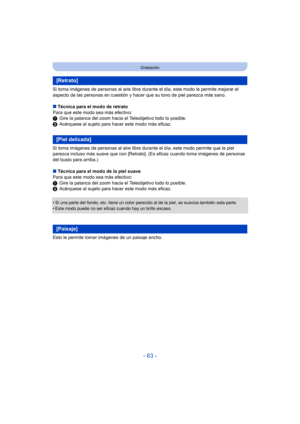 Page 63- 63 -
Grabación
Si toma imágenes de personas al aire libre durante el día, este modo le permite mejorar el 
aspecto de las personas en cuestión y hacer  que su tono de piel parezca más sano.
∫ Técnica para el modo de retrato
Para que este modo sea más efectivo:
1 Gire la palanca del zoom hacia el Teleobjetivo todo lo posible.
2 Acérquese al sujeto para hacer este modo más eficaz.
Si toma imágenes de personas al aire libre durante el día, este modo permite que la piel 
parezca incluso más suave que con...