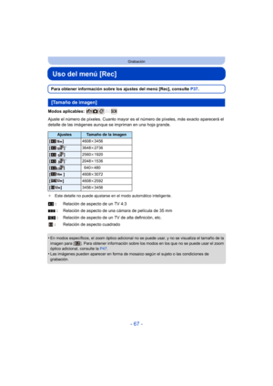 Page 67- 67 -
Grabación
Uso del menú [Rec]
Para obtener información sobre los ajustes del menú [Rec], consulte P37.
Modos aplicables: 
Ajuste el número de píxeles. Cuanto mayor es el  número de píxeles, más exacto aparecerá el 
detalle de las imágenes aunque se impriman en una hoja grande.
¢ Este detalle no puede ajustarse en el modo automático inteligente.
•En modos específicos, el zoom óptico adicional no se puede usar, y no se visualiza el tamaño de la 
imagen para [ ]. Para obtener información sobre los...