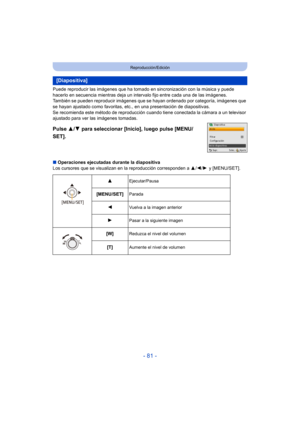 Page 81- 81 -
Reproducción/Edición
Puede reproducir las imágenes que ha tomado en sincronización con la música y puede 
hacerlo en secuencia mientras deja un intervalo fijo entre cada una de las imágenes.
También se pueden reproducir imágenes que  se hayan ordenado por categoría, imágenes que 
se hayan ajustado como favoritas, et c., en una presentación de diapositivas.
Se recomienda este método de reproducción cuando tiene conectada la cámara a un televisor 
ajustado para ver las imágenes tomadas.
Pulse  3/4...