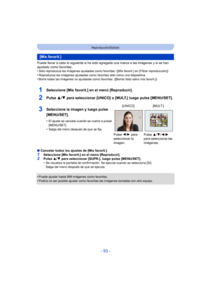 Page 93- 93 -
Reproducción/Edición
Puede llevar a cabo lo siguiente si ha sido agregada una marca a las imágenes y si se han 
ajustado como favoritas.
•
Sólo reproduzca las imágenes ajustadas como favoritas. ([Mis favorit.] en [Filtrar reproducción])
•Reproduzca las imágenes ajustadas como favoritas sólo como una diapositiva.•Borre todas las imágenes no ajustadas como favoritas. ([Borrar todo salvo mis favorit.])
1Seleccione [Mis favorit.] en el menú [Reproducir].
2Pulse 3/4 para seleccionar [UNICO] o [MULT.]...