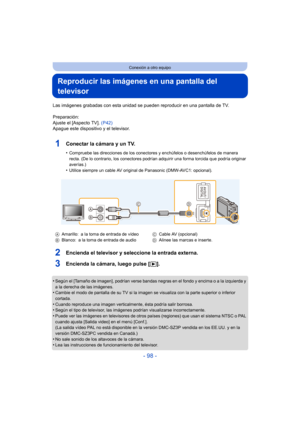 Page 98- 98 -
Conexión a otro equipo
Reproducir las imágenes en una pantalla del 
televisor
Las imágenes grabadas con esta unidad se pueden reproducir en una pantalla de TV.
Preparación:
Ajuste el [Aspecto TV].  (P42)
Apague este dispositivo y el televisor.
1Conectar la cámara y un TV.
•Compruebe las direcciones de los conectores y enchúfelos o desenchúfelos de manera 
recta. (De lo contrario, los conectores podrían adquirir una forma torcida que podría originar 
averías.)
•Utilice siempre un cable AV original...