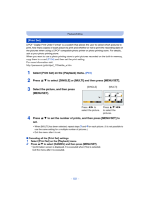 Page 101- 101 -
Playback/Editing
DPOF “Digital Print Order Format” is a system that allows the user to select which pictures to 
print, how many copies of each picture to print and whether or not to print the recording date on 
the pictures when using a DPOF compatible photo printer or photo printing store. For details, 
ask at your photo printing store.
When you want to use a photo printing store to print pictures recorded on the built-in memory, 
copy them to a card  (P104) and then set the print setting.
For...