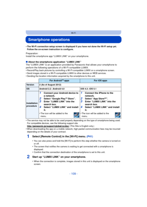 Page 109- 109 -
Wi-Fi
Smartphone operations
•The Wi-Fi connection setup screen is displayed if you have not done the Wi-Fi setup yet. 
Follow the on-screen instruction to configure.
Preparation:
Install the smartphone app “LUMIX LINK” on your smartphone.
∫About the smartphone application “LUMIX LINK”
The “LUMIX LINK” is an application provided by  Panasonic that allows your smartphone to 
perform the following operations of a Wi-Fi-compatible LUMIX.
•
Record/Play back pictures by controlling a Wi-Fi-compatible...