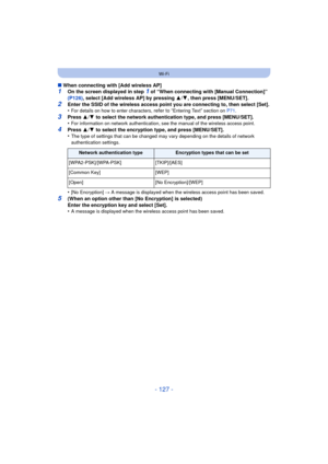 Page 127- 127 -
Wi-Fi
∫When connecting with [Add wireless AP]1On the screen displayed in step 1 of “When connecting with [Manual Connection]” 
(P126) , select [Add wireless AP] by pressing  3/4 , then press [MENU/SET].
2Enter the SSID of the wireless access point you are connecting to, then select [Set].
•For details on how to enter characters, refer to “Entering Text” section on  P71.
3Press  3/4  to select the network authentication type, and press [MENU/SET].
•For information on network authentication, see...