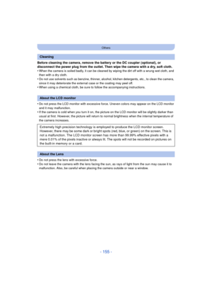 Page 155- 155 -
Others
Before cleaning the camera, remove the battery or the DC coupler (optional), or 
disconnect the power plug from the outlet. Then wipe the camera with a dry, soft cloth.
•
When the camera is soiled badly, it can be cleaned by wiping the dirt off with a wrung wet cloth, and 
then with a dry cloth.
•Do not use solvents such as benzine, thinner, alcohol, kitchen detergents, etc., to clean the camera, 
since it may deteriorate the external case or the coating may peel off.
•When using a...