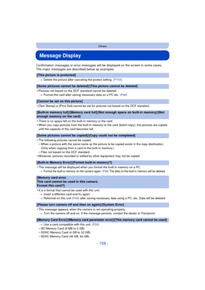 Page 159- 159 -
Others
Message Display
Confirmation messages or error messages will be displayed on the screen in some cases.
The major messages are described below as examples.
[This picture is protected]
>Delete the picture after canceling the protect setting.  (P103)
[Some pictures cannot be deleted]/[This picture cannot be deleted]
•
Pictures not based on the DCF standard cannot be deleted.
> Format the card after saving necessary data on a PC etc.  (P49)
[Cannot be set on this picture]
•
[Text Stamp] or...