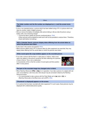 Page 167- 167 -
Others
•Is this a non-standard picture, a picture which has been edited using a PC or a picture which was 
taken by another maker of digital cameras?
•Did you remove the battery immediately after pict ure-taking or did you take the picture using a 
battery with a low remaining charge? > Format the data to delete the pictures mentioned above.  (P49)
(Other pictures will be deleted as well and it will not be possible to restore them. Therefore, 
check well before formatting.)
•
Is the clock in the...