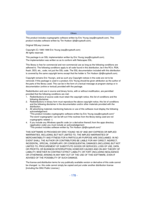 Page 178- 178 -
Others
This product includes cryptographic software written by Eric Young (eay@cryptsoft.com). This 
product includes software written by Tim Hudson (tjh@cryptsoft.com).
Original SSLeay License
Copyright (C) 1995-1998 Eric Young (eay@cryptsoft.com)
All rights reserved.
This package is an SSL implementation written by Eric Young (eay@cryptsoft.com).
The implementation was written so as to conform with Netscapes SSL.
This library is free for commercial and non-commercial use as long as the...