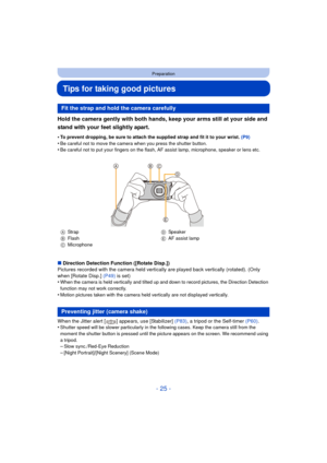 Page 25- 25 -
Preparation
Tips for taking good pictures
Hold the camera gently with both hands, keep your arms still at your side and 
stand with your feet slightly apart.
•To prevent dropping, be sure to attach the supplied strap and fit it to your wrist. (P9)
•Be careful not to move the camera when you press the shutter button.•Be careful not to put your fingers on the flash, AF assist lamp, microphone, speaker or lens etc.
∫Direction Detection Function ([Rotate Disp.])
Pictures recorded with the camera held...