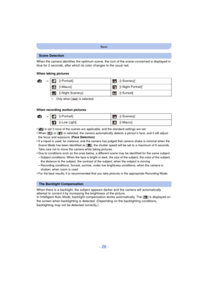 Page 28- 28 -
Basic
When the camera identifies the optimum scene, the icon of the scene concerned is displayed in 
blue for 2 seconds, after which its color changes to the usual red.
When taking pictures
When recording motion pictures
•
[¦] is set if none of the scenes are applicable, and the standard settings are set.
•When [ ] or [ ] is selected, the camera automatically detects a person’s face, and it will adjust 
the focus and exposure. (Face Detection)
•If a tripod is used, for instance, and the camera has...