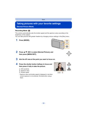 Page 30- 30 -
Basic
Taking pictures with your favorite settings 
(Normal Picture Mode)
Recording Mode: 
The camera automatically sets the shutter speed and the aperture value according to the 
brightness of the subject.
You can take pictures with greater freedom by changing various settings in the [Rec] menu.
1Press [MODE].
2Press 3/4/ 2/1 to select [Normal Picture], and 
then press [MENU/SET].
3Aim the AF area at the point you want to focus on.
4Press the shutter button halfway to focus and 
then press it...