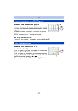 Page 37- 37 -
Basic
Rotate the zoom lever towards [L] (W).
1 screen>12 screens >30 screens >Calendar screen displayA Number of the selected picture and the total number of recorded 
pictures
•Rotate the zoom lever towards [ Z] (T) to return to the previous 
screen.
•Pictures displayed using [ ] cannot be played back.
∫ To return to normal playback
Press  3/4 /2/ 1 to select a picture and then press [MENU/SET].
Displaying Multiple Screens (Multi Playback)
Using the Playback Zoom
Rotate the zoom lever towards [Z...