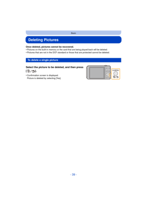 Page 39- 39 -
Basic
Deleting Pictures
Once deleted, pictures cannot be recovered.
•Pictures on the built-in memory or the card that are being played back will be deleted.
•Pictures that are not in the DCF standard or those that are protected cannot be deleted.
To delete a single picture
Select the picture to be deleted, and then press 
[].
•Confirmation screen is displayed. 
Picture is deleted by selecting [Yes]. 