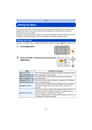 Page 41- 41 -
Basic
Setting the Menu
The camera comes with menus that allow you to choose the settings for taking pictures and 
playing them back just as you like and menus that enable you to have more fun with the 
camera and use it more easily.
In particular, the [Setup] menu contains some important settings relating to the camera’s clock 
and power. Check the settings of this menu before proceeding to use the camera.
Example: In the [Rec] menu, change [AF Mode] from [Ø] ([1-Area]) to [ š] ([Face Detection])...