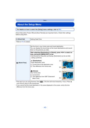 Page 43- 43 -
Basic
About the Setup Menu
For details on how to select the [Setup] menu settings, refer to P41.
[Clock Set], [Auto Power Off] and [Auto Review] are  important items. Check their settings 
before using them.
•
Refer to P23  for details.
•Press 3 if you are using Summer Time [ ]. (The time will move forward by 1 hour.) Press  3 
once more to return to the normal time.
•If you cannot find the travel destination in the areas displayed on the screen, set by the time 
difference from the home area.
U...