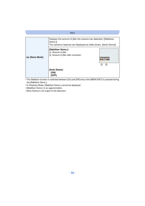 Page 50- 50 -
Basic
•The Stabilizer function is switched between [On] and [Off] every time [MENU/SET] is pressed during 
the [Stabilizer Demo.].
•In Playback Mode, [Stabilizer Demo.] cannot be displayed.•[Stabilizer Demo.] is an approximation.
•[Auto Demo] is not output to the television.
 [Demo Mode]
Displays the amount of jitter the camera has detected. ([Stabilizer 
Demo.])
The camera’s features are displayed as slide shows. ([Auto Demo])
[Stabilizer Demo.]:
AAmount of jitter
B Amount of jitter after...