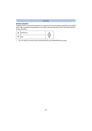 Page 67- 67 -
Recording
∫About playback
Playback zoom can be performed even for pictures  that were recorded using [Panorama Shot].
Also, if  3 is pressed during playback, the screen will aut omatically scroll in the same direction 
during recording.
¢ You can perform frame-by-frame forward/rewind by pressing 1/2 during a pause.
3Star t /P au s e¢
4St op 