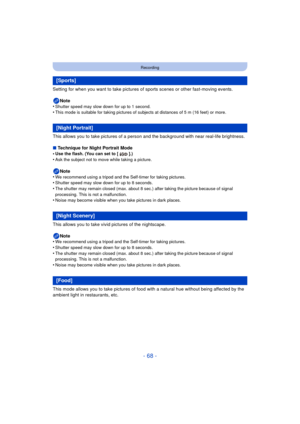 Page 68- 68 -
Recording
Setting for when you want to take pictures of sports scenes or other fast-moving events.Note
•
Shutter speed may slow down for up to 1 second.•This mode is suitable for taking pictures of subjects at distances of 5 m (16 feet) or more.
This allows you to take pictures of a per son and the background with near real-life brightness.
∫ Technique for Night Portrait Mode
•
Use the flash. (You can set to [ ].)•Ask the subject not to move while taking a picture.
Note
•We recommend using a...