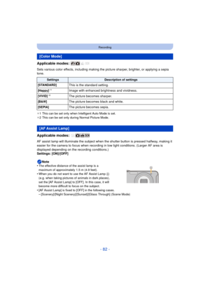 Page 82- 82 -
Recording
Applicable modes: 
Sets various color effects, including making the picture sharper, brighter, or applying a sepia 
tone.
¢ 1 This can be set only when Intelligent Auto Mode is set.
¢ 2 This can be set only during Normal Picture Mode.
Applicable modes: 
AF assist lamp will illuminate the subject when the shutter button is pressed halfway, making it 
easier for the camera to focus when recording in low light conditions. (Larger AF area is 
displayed depending on the recording...