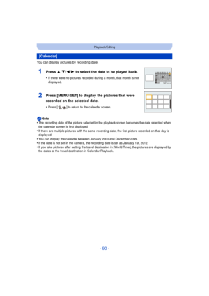 Page 90- 90 -
Playback/Editing
You can display pictures by recording date.Note
•
The recording date of the picture selected in the playback screen becomes the date selected when 
the calendar screen is first displayed.
•If there are multiple pictures with the same record ing date, the first picture recorded on that day is 
displayed.
•You can display the calendar between January 2000 and December 2099.•If the date is not set in the camera, the recording date is set as January 1st, 2012.
•If you take pictures...