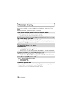 Page 18VQT4J93 (ENG)18
Message Display
Confirmation messages or error messages will be displayed on the screen in some 
cases.
The major messages are described below as examples.
[Some pictures cannot be deleted]/[This picture cannot be deleted]
•Pictures not based on the DCF standard cannot be deleted.> Format the card after saving necessary data on a PC etc.
[Built-in memory full]/[Memory card full]/[Not enough space on built-in memory]/
[Not enough memory on the card]
•There is no space left on the built-in...