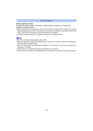 Page 102- 102 -
Reproducción/Edición
∫Para imprimir la fecha
Después de ajustar el número de copias, ajus te/cancele la impresión con la fecha de 
grabación pulsando [DISP.].
•
Según sea el estudio de impresión de fotos o de la impresora, la fecha podría no imprimirse aunque 
la haya ajustado para imprimirla. Para ampliar la in formación, solicítela a su estudio de impresión de 
fotos o consulte las instrucciones de funcionamiento de la impresora.
•La fecha no puede imprimirse en imágenes impresas con el texto o...