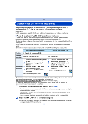 Page 109- 109 -
Wi-Fi
Operaciones del teléfono inteligente
•La pantalla de configuración de la conexión Wi-Fi se visualiza si todavía no realizó la 
configuración de Wi-Fi. Siga las instrucciones en la pantalla para configurar.
Preparación:
Instale la aplicación “LUMIX LINK” para teléfonos inteligentes en su teléfono inteligente.
∫ Acerca de la aplicación “LUMIX LINK” para teléfonos inteligentes
“LUMIX LINK” es una aplicación proporcionada Panasonic que permite que su teléfono 
inteligente realice las siguientes...