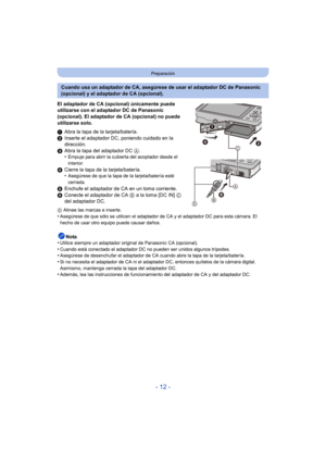 Page 12- 12 -
Preparación
El adaptador de CA (opcional) únicamente puede 
utilizarse con el adaptador DC de Panasonic 
(opcional). El adaptador de CA (opcional) no puede 
utilizarse solo.
1Abra la tapa de la tarjeta/batería.
2 Inserte el adaptador DC, poniendo cuidado en la 
dirección.
3 Abra la tapa del adaptador DC  A.
•
Empuje para abrir la cubierta del acoplador desde el 
interior.
4 Cierre la tapa de la tarjeta/batería.
•Asegúrese de que la tapa de la tarjeta/batería esté 
cerrada.
5Enchufe el adaptador de...