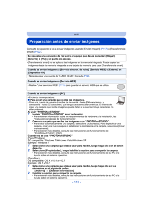 Page 113- 113 -
Wi-Fi
Preparación antes de enviar imágenes
Consulte lo siguiente si va a enviar imágenes usando [Enviar imagen] (P117) o [Transferencia 
smart]  (P122).
•
[Transferencia smart] no se aplica a las imágenes en la memoria integrada. Puede copiar las 
imágenes desde la memoria integrada a una tarjeta de memoria pera usar [Transferencia smart].
Se necesita una conexión de red entre el equipo que desea conectar ([Hogar], 
[Externo] o [PC]) y el punto de acceso.
Cuando se envían imágenes a [Servicio...