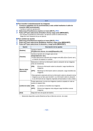 Page 123- 123 -
Wi-Fi
∫Para transferir instantáneamente las imágenes
1Conecte el adaptador de CA (suministrado) a esta unidad mediante el cable de 
conexión USB (suministrado).
•
Cambie al modo de reproducción.
2Seleccione [Transferencia smart] en el menú [Wi-Fi].  (P41)3Pulse 3/4 para seleccionar [Transferir ahora], luego pulse [MENU/SET].
•Se visualiza la pantalla de confirmación. Se ejecuta cuando se selecciona [Sí]. 
Salga del menú después de que se ejecuta.
∫ Para cambiar los ajustes
1Seleccione...