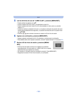 Page 130- 130 -
Wi-Fi
5Lea los términos de uso de “LUMIX CLUB” y presione [MENU/SET].
•Puede cambiar las páginas con 3/4.•Al girar la palanca del zoom hacia T se agrandará la vista (2 k).•Al girar la palanca del zoom hacia W con la vista ampliada, la vista vuelve a su tamaño 
original (1 k).
•Cuando se cambia la ampliación del zoom, se visualiza la indicación de posición del zoom 
durante aproximadamente dos segundos, y la posición del área del zoom se puede mover 
con  3/4 /2 /1.
•Presione [ ] para cancelar el...